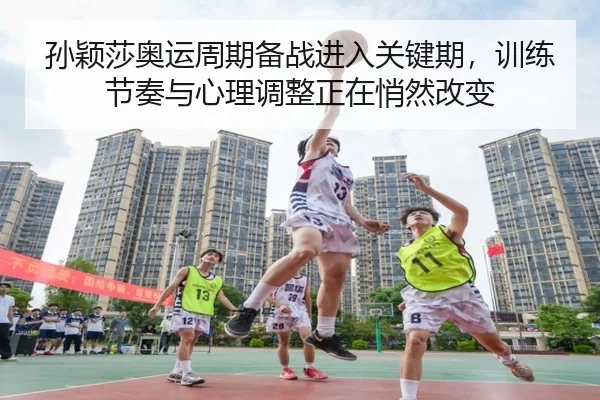 孙颖莎奥运周期备战进入关键期，训练节奏与心理调整正在悄然改变