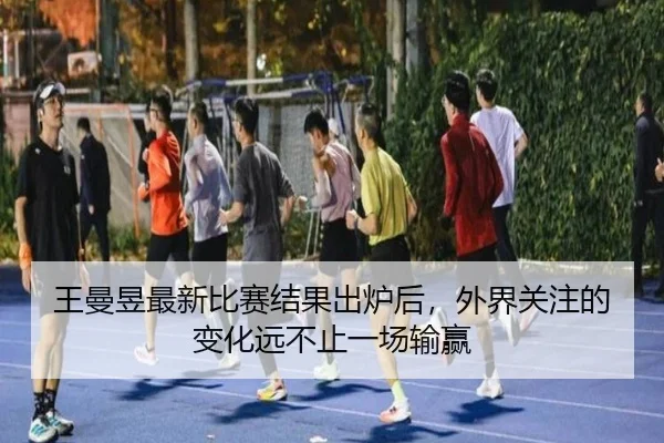王曼昱最新比赛结果出炉后，外界关注的变化远不止一场输赢