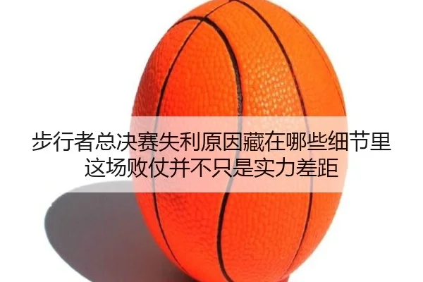 步行者总决赛失利原因藏在哪些细节里这场败仗并不只是实力差距