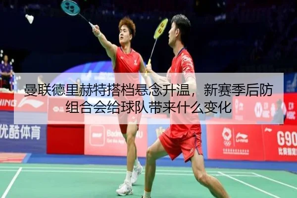 曼联德里赫特搭档悬念升温，新赛季后防组合会给球队带来什么变化